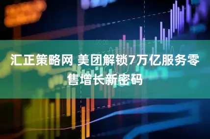 汇正策略网 美团解锁7万亿服务零售增长新密码