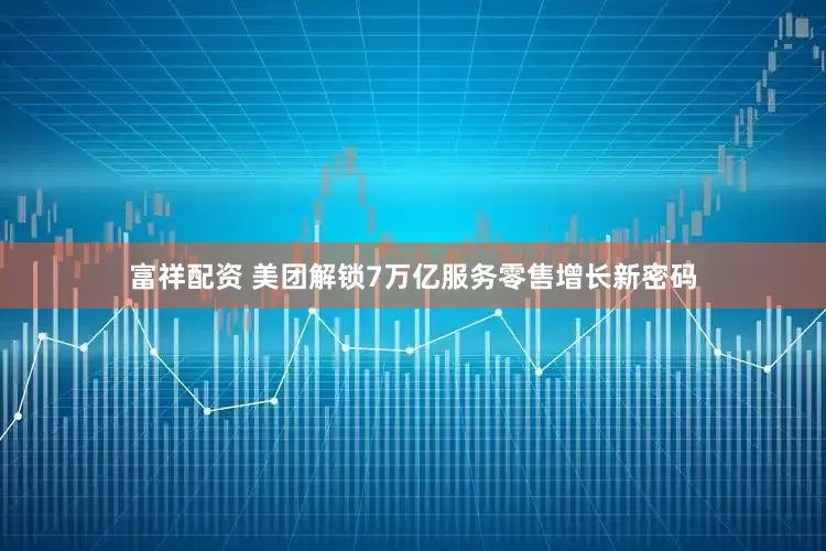 富祥配资 美团解锁7万亿服务零售增长新密码
