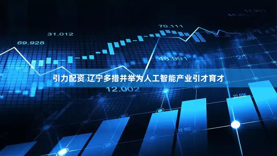 引力配资 辽宁多措并举为人工智能产业引才育才