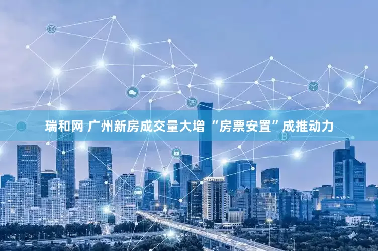 瑞和网 广州新房成交量大增 “房票安置”成推动力