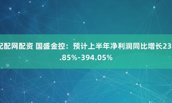 配配网配资 国盛金控：预计上半年净利润同比增长236.85%-394.05%