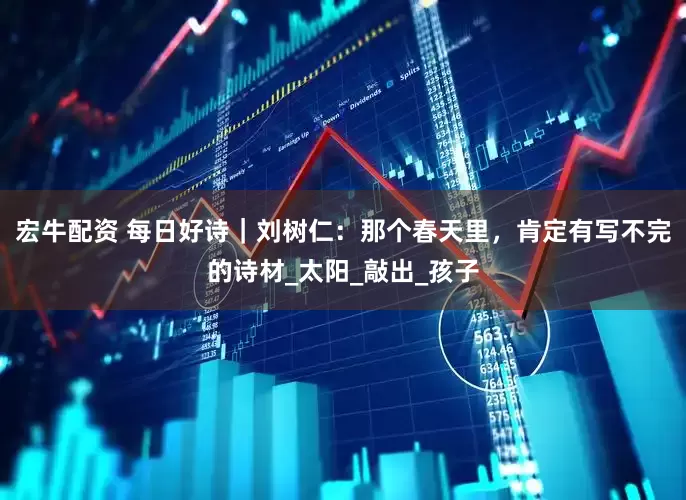 宏牛配资 每日好诗｜刘树仁：那个春天里，肯定有写不完的诗材_太阳_敲出_孩子