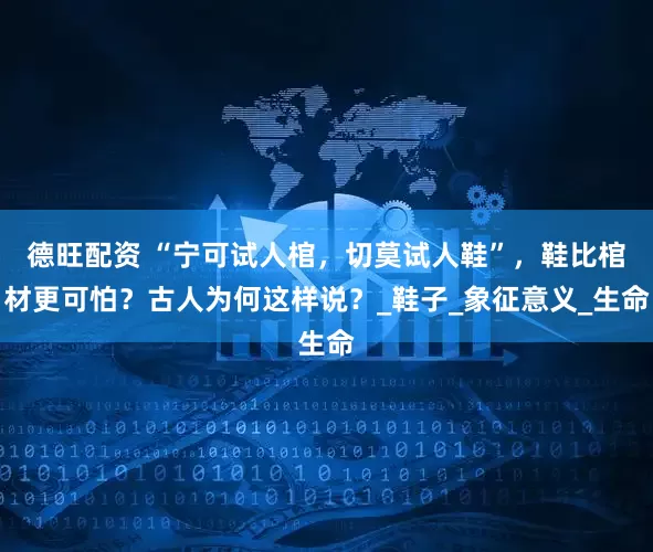 德旺配资 “宁可试人棺，切莫试人鞋”，鞋比棺材更可怕？古人为何这样说？_鞋子_象征意义_生命
