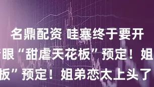 名鼎配资 哇塞终于要开播了！深情眼“甜虐天花板”预定！姐弟恋太上头了！