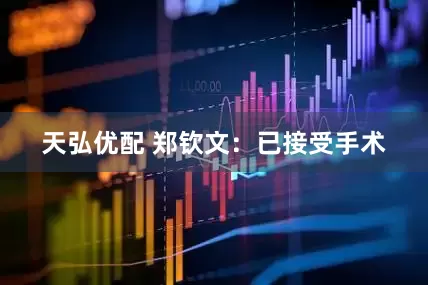 天弘优配 郑钦文：已接受手术