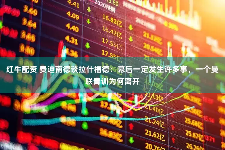 红牛配资 费迪南德谈拉什福德：幕后一定发生许多事，一个曼联青训为何离开