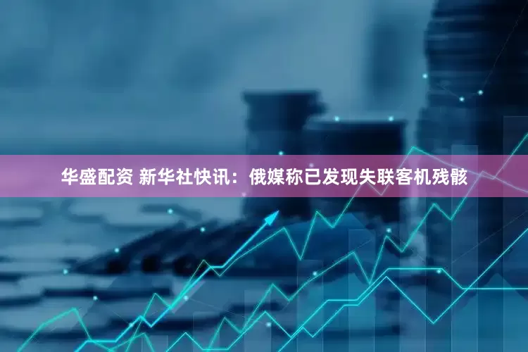 华盛配资 新华社快讯：俄媒称已发现失联客机残骸