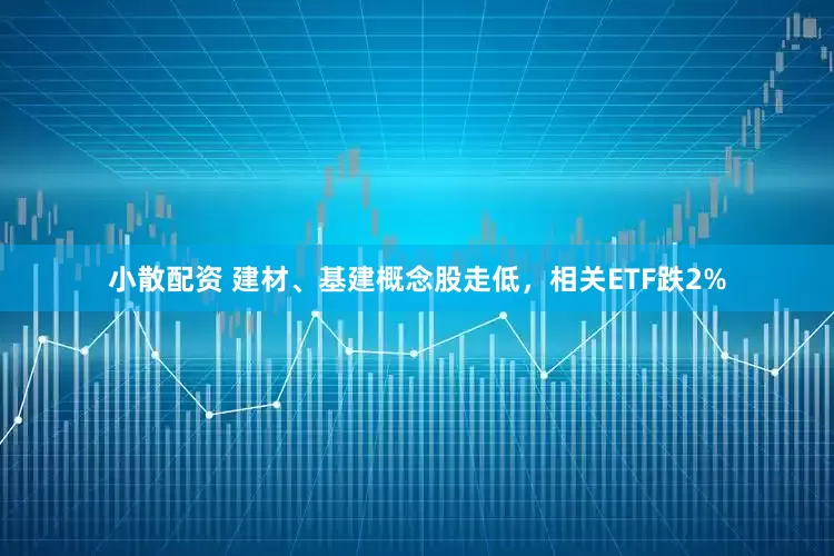 小散配资 建材、基建概念股走低，相关ETF跌2%