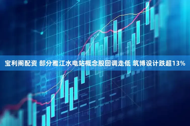 宝利阁配资 部分雅江水电站概念股回调走低 筑博设计跌超13%