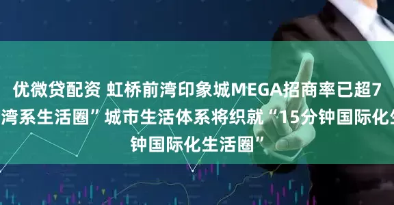 优微贷配资 虹桥前湾印象城MEGA招商率已超70%，“湾系生活圈”城市生活体系将织就“15分钟国际化生活圈”