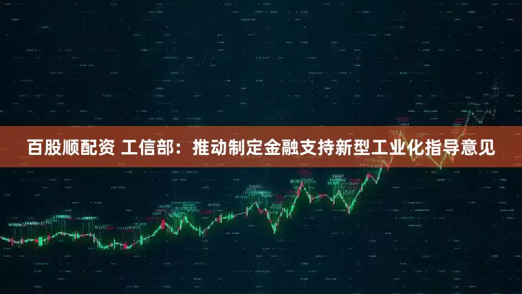 百股顺配资 工信部：推动制定金融支持新型工业化指导意见