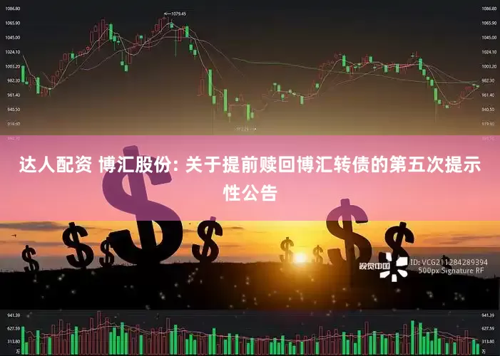 达人配资 博汇股份: 关于提前赎回博汇转债的第五次提示性公告