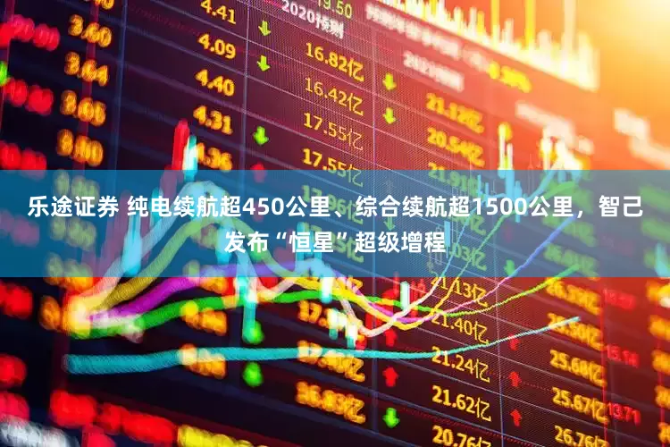乐途证券 纯电续航超450公里、综合续航超1500公里，智己发布“恒星”超级增程