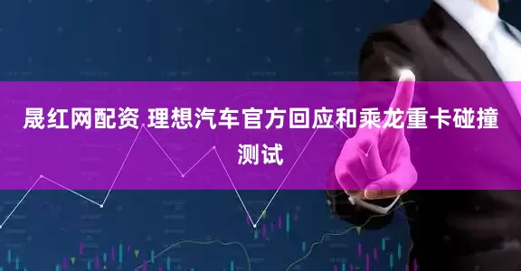 晟红网配资 理想汽车官方回应和乘龙重卡碰撞测试