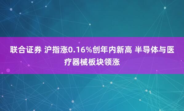 联合证券 沪指涨0.16%创年内新高 半导体与医疗器械板块领涨