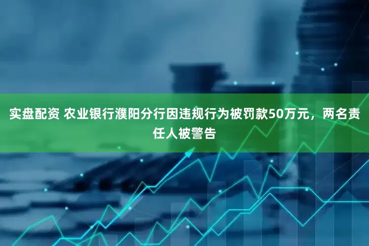 实盘配资 农业银行濮阳分行因违规行为被罚款50万元，两名责任人被警告