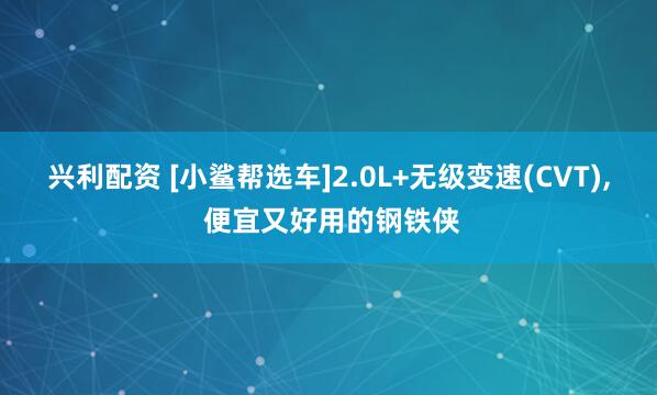 兴利配资 [小鲨帮选车]2.0L+无级变速(CVT), 便宜又好用的钢铁侠
