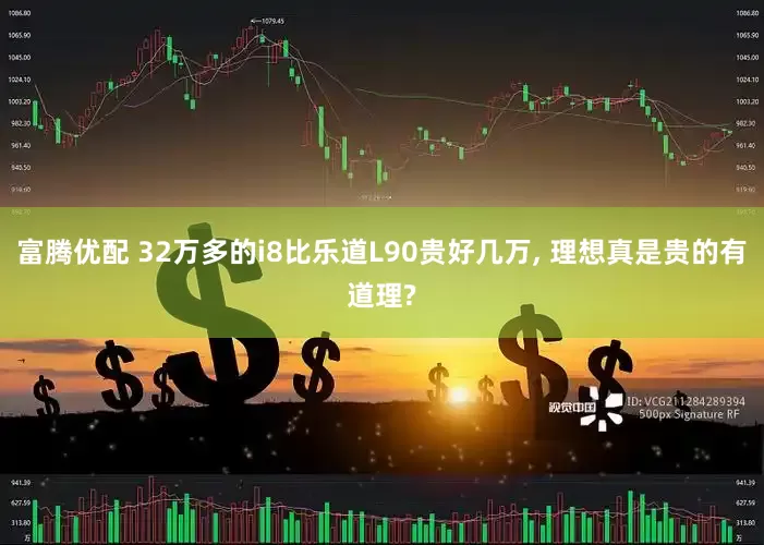 富腾优配 32万多的i8比乐道L90贵好几万, 理想真是贵的有道理?