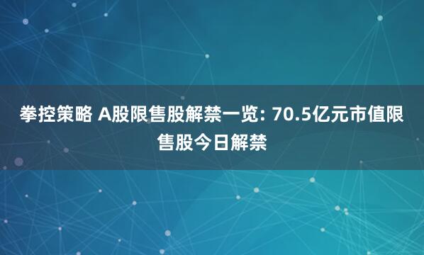 拳控策略 A股限售股解禁一览: 70.5亿元市值限售股今日解禁