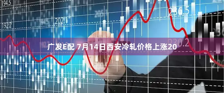 广发E配 7月14日西安冷轧价格上涨20