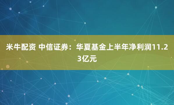 米牛配资 中信证券：华夏基金上半年净利润11.23亿元