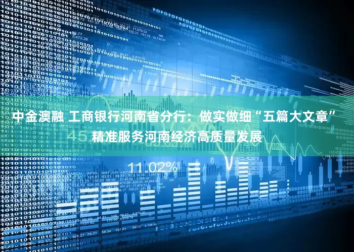 中金澳融 工商银行河南省分行：做实做细“五篇大文章” 精准服务河南经济高质量发展