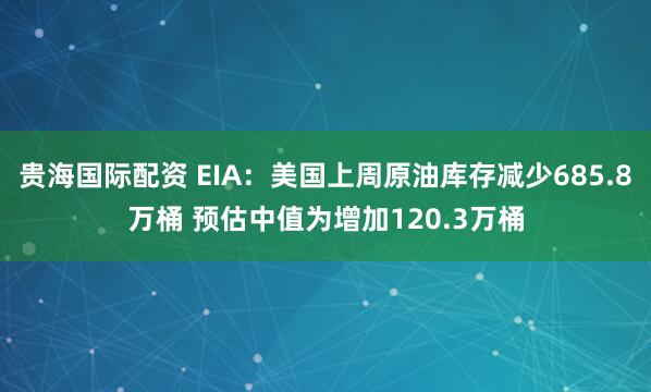 贵海国际配资 EIA：美国上周原油库存减少685.8万桶 预估中值为增加120.3万桶