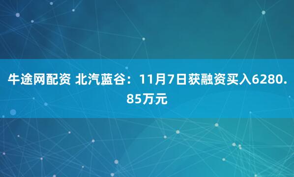 牛途网配资 北汽蓝谷：11月7日获融资买入6280.85万元