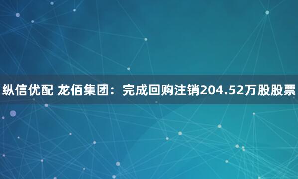 纵信优配 龙佰集团：完成回购注销204.52万股股票