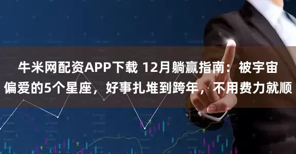 牛米网配资APP下载 12月躺赢指南：被宇宙偏爱的5个星座，好事扎堆到跨年，不用费力就顺
