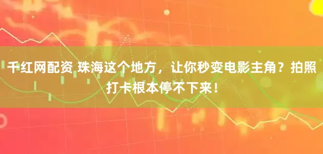 千红网配资 珠海这个地方，让你秒变电影主角？拍照打卡根本停不下来！