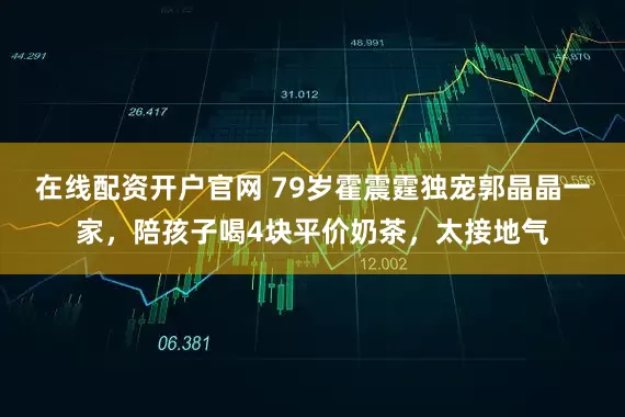 在线配资开户官网 79岁霍震霆独宠郭晶晶一家，陪孩子喝4块平价奶茶，太接地气