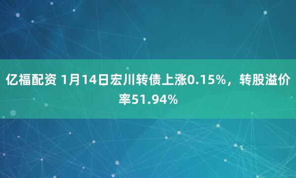 亿福配资 1月14日宏川转债上涨0.15%，转股溢价率51.94%