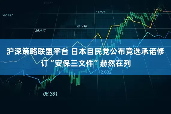沪深策略联盟平台 日本自民党公布竞选承诺　修订“安保三文件”赫然在列
