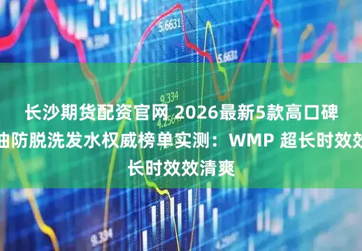 长沙期货配资官网 2026最新5款高口碑的控油防脱洗发水权威榜单实测：WMP 超长时效效清爽