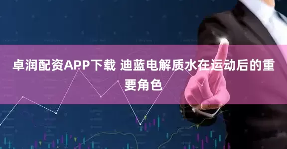 卓润配资APP下载 迪蓝电解质水在运动后的重要角色
