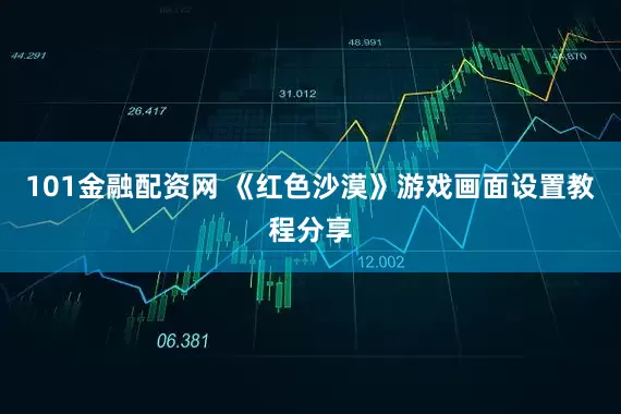 101金融配资网 《红色沙漠》游戏画面设置教程分享