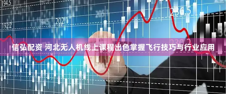 信弘配资 河北无人机线上课程出色掌握飞行技巧与行业应用