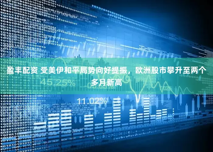 盈丰配资 受美伊和平局势向好提振，欧洲股市攀升至两个多月新高