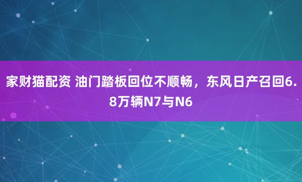 家财猫配资 油门踏板回位不顺畅，东风日产召回6.8万辆N7与N6